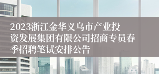 2023浙江金华义乌市产业投资发展集团有限公司招商专员春季招聘笔试安排公告