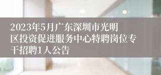 2023年5月广东深圳市光明区投资促进服务中心特聘岗位专干招聘1人公告