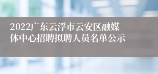 2022广东云浮市云安区融媒体中心招聘拟聘人员名单公示