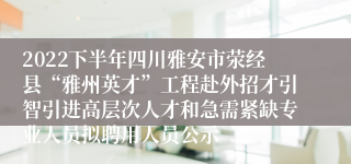 2022下半年四川雅安市荥经县“雅州英才”工程赴外招才引智引进高层次人才和急需紧缺专业人员拟聘用人员公示