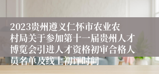 2023贵州遵义仁怀市农业农村局关于参加第十一届贵州人才博览会引进人才资格初审合格人员名单及线上初评时间