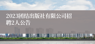 2023团结出版社有限公司招聘2人公告