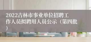2022吉林市事业单位招聘工作人员拟聘用人员公示（第四批）