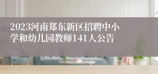 2023河南郑东新区招聘中小学和幼儿园教师141人公告