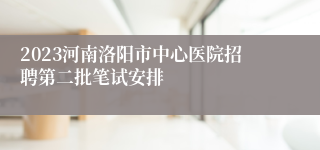 2023河南洛阳市中心医院招聘第二批笔试安排