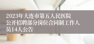 2023年大连市第五人民医院公开招聘部分岗位合同制工作人员14人公告