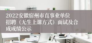 2022安徽宿州市直事业单位招聘（无生上课方式）面试及合成成绩公示