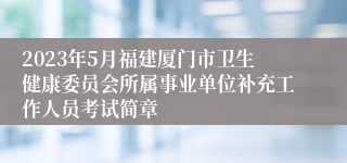 2023年5月福建厦门市卫生健康委员会所属事业单位补充工作人员考试简章