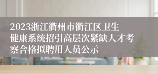 2023浙江衢州市衢江区卫生健康系统招引高层次紧缺人才考察合格拟聘用人员公示