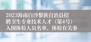 2023海南白沙黎族自治县招聘卫生专业技术人才（第4号）入围体检人员名单、体检有关事项的公告