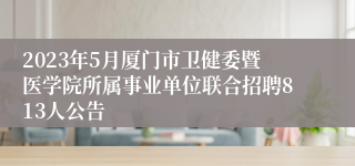 2023年5月厦门市卫健委暨医学院所属事业单位联合招聘813人公告