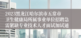 2023黑龙江哈尔滨市五常市卫生健康局所属事业单位招聘急需紧缺专业技术人才面试加试通知