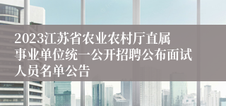 2023江苏省农业农村厅直属事业单位统一公开招聘公布面试人员名单公告