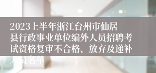 2023上半年浙江台州市仙居县行政事业单位编外人员招聘考试资格复审不合格、放弃及递补人员名单