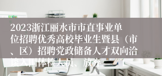 2023浙江丽水市市直事业单位招聘优秀高校毕业生暨县（市、区）招聘党政储备人才双向洽谈入围体检人员、放弃