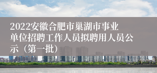 2022安徽合肥市巢湖市事业单位招聘工作人员拟聘用人员公示（第一批）