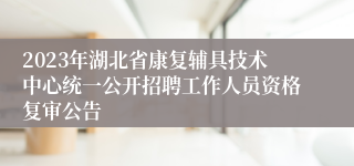 2023年湖北省康复辅具技术中心统一公开招聘工作人员资格复审公告