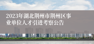 2023年湖北荆州市荆州区事业单位人才引进考察公告