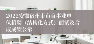 2022安徽宿州市市直事业单位招聘（结构化方式）面试及合成成绩公示