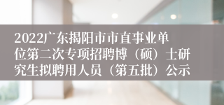 2022广东揭阳市市直事业单位第二次专项招聘博（硕）士研究生拟聘用人员（第五批）公示