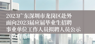 2023广东深圳市龙岗区赴外面向2023届应届毕业生招聘事业单位工作人员拟聘人员公示（政府系统第一批）