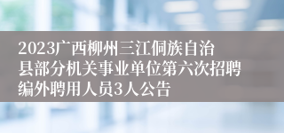 2023广西柳州三江侗族自治县部分机关事业单位第六次招聘编外聘用人员3人公告 