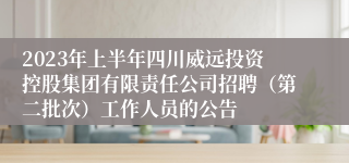 2023年上半年四川威远投资控股集团有限责任公司招聘（第二批次）工作人员的公告