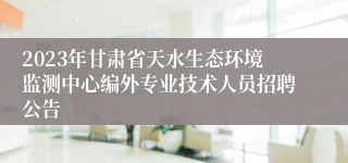 2023年甘肃省天水生态环境监测中心编外专业技术人员招聘公告