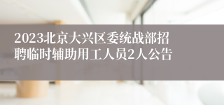 2023北京大兴区委统战部招聘临时辅助用工人员2人公告