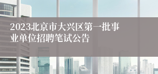 2023北京市大兴区第一批事业单位招聘笔试公告