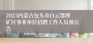 2023内蒙古包头市白云鄂博矿区事业单位招聘工作人员预公告