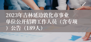 2023年吉林延边敦化市事业单位公开招聘工作人员（含专项）公告（189人）