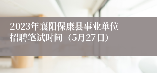 2023年襄阳保康县事业单位招聘笔试时间（5月27日）