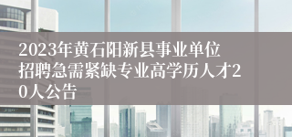 2023年黄石阳新县事业单位招聘急需紧缺专业高学历人才20人公告