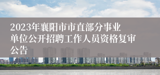 2023年襄阳市市直部分事业单位公开招聘工作人员资格复审公告