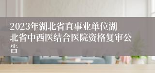 2023年湖北省直事业单位湖北省中西医结合医院资格复审公告