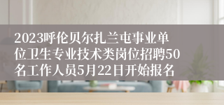 2023呼伦贝尔扎兰屯事业单位卫生专业技术类岗位招聘50名工作人员5月22日开始报名