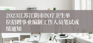 2023江苏江阴市医疗卫生单位招聘事业编制工作人员笔试成绩通知