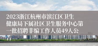 2023浙江杭州市滨江区卫生健康局下属社区卫生服务中心第一批招聘非编工作人员49人公告