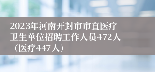 2023年河南开封市市直医疗卫生单位招聘工作人员472人（医疗447人）