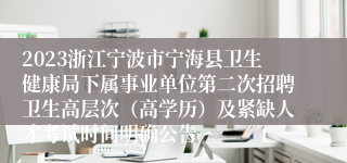 2023浙江宁波市宁海县卫生健康局下属事业单位第二次招聘卫生高层次（高学历）及紧缺人才考试时间明确公告