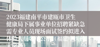 2023福建南平市建瓯市卫生健康局下属事业单位招聘紧缺急需专业人员现场面试签约拟进入体检人员名单公示（福建中医药大学场）