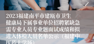 2023福建南平市建瓯市卫生健康局下属事业单位招聘紧缺急需专业人员专业题面试成绩和拟进入体检人员名单公示（福建中医药大学场）