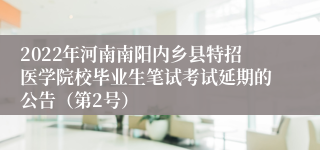 2022年河南南阳内乡县特招医学院校毕业生笔试考试延期的公告（第2号）