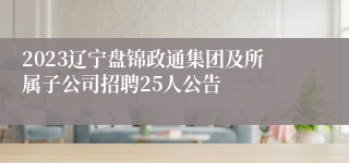 2023辽宁盘锦政通集团及所属子公司招聘25人公告