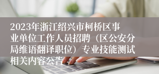 2023年浙江绍兴市柯桥区事业单位工作人员招聘（区公安分局维语翻译职位）专业技能测试相关内容公告