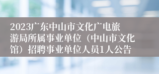 2023广东中山市文化广电旅游局所属事业单位（中山市文化馆）招聘事业单位人员1人公告