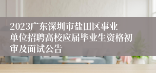 2023广东深圳市盐田区事业单位招聘高校应届毕业生资格初审及面试公告