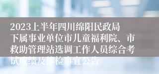 2023上半年四川绵阳民政局下属事业单位市儿童福利院、市救助管理站选调工作人员综合考试成绩及体检事宜公告