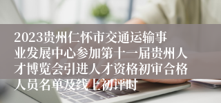 2023贵州仁怀市交通运输事业发展中心参加第十一届贵州人才博览会引进人才资格初审合格人员名单及线上初评时